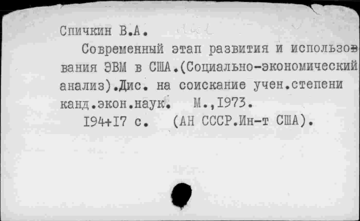 ﻿Спичкин В.А.
Современный этап развития и использо» вания ЭВМ в США.(Социально-экономический анализ).Дис. на соискание учен.степени канд.экон.наук. М.,1973.
194+17 с. (АН СССР.Ин-т США).